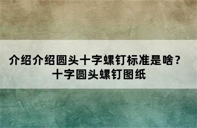 介绍介绍圆头十字螺钉标准是啥？ 十字圆头螺钉图纸